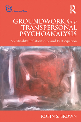 Groundwork for a Transpersonal Psychoanalysis: Spirituality, Relationship, and Participation - Brown, Robin