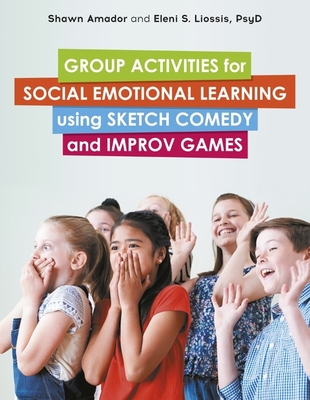 Group Activities for Social Emotional Learning Using Sketch Comedy and Improv Games - Amador, Shawn, and Liossis, Eleni
