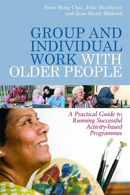 Group and Individual Work with Older People: A Practical Guide to Running Successful Activity-based Programmes - Heathcote, Julie, and Chia, Swee Hong, and Hibberd, Jane