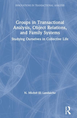 Groups in Transactional Analysis, Object Relations, and Family Systems: Studying Ourselves in Collective Life - Landaiche, III, N. Michel