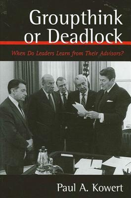 Groupthink or Deadlock: When Do Leaders Learn from Their Advisors? - Kowert, Paul A, Professor