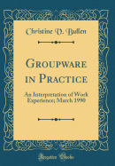 Groupware in Practice: An Interpretation of Work Experience; March 1990 (Classic Reprint)
