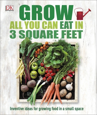 Grow All You Can Eat in 3 Square Feet: Inventive Ideas for Growing Food in a Small Space - DK