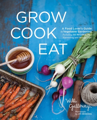 Grow Cook Eat: A Food Lover's Guide to Vegetable Gardening, Including 50 Recipes, Plus Harvesting and Storage Tips - Galloway, Willi, and Henkens, Jim (Photographer)