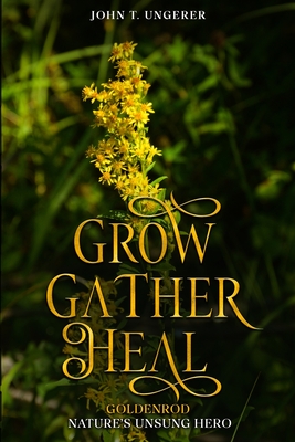 Grow, Gather, Heal: Goldenrod - Nature's Unsung Hero - Ungerer, John T