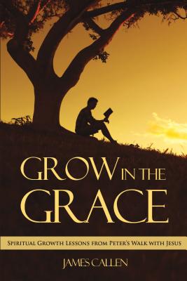 Grow in the Grace: Spiritual Growth Lessons from Peter's Walk with Jesus - Callen, James