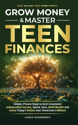 Grow Money & Master Teen Finances: Simple, Proven Steps to Earn Consistent Independent Income, Spend, Save, Build Wealth, and Invest Today's Dollars into Tomorrow's Millions - Rosenberg, Chris