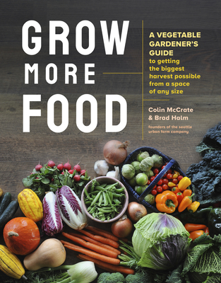 Grow More Food: A Vegetable Gardener's Guide to Getting the Biggest Harvest Possible from a Space of Any Size - McCrate, Colin, and Halm, Brad