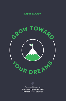 Grow Toward Your Dreams: Practical Steps to Discover, Optimize, and Unleash Your Potential - Moore, Steve