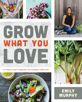 Grow What You Love: 12 Food Plant Families to Change Your Life - Murphy, Emily
