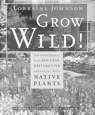 Grow Wild!: Low-Maintenance, Sure-Success, Distinctive Gardening with Native Plants - Johnson, Lorraine