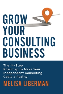 Grow Your Consulting Business: The 14-Step Roadmap to Make Your Independent Consulting Goals a Reality - Liberman, Melisa