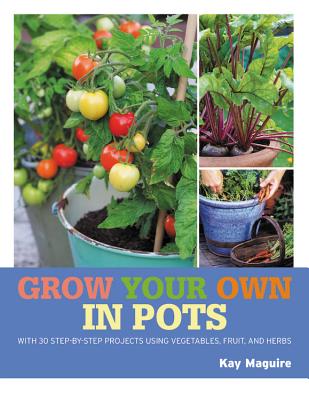 Grow Your Own in Pots: With 30 Step-By-Step Projects Using Vegetables, Fruit and Herbs - Maguire, Kay