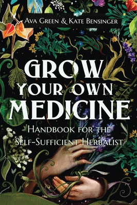 Grow Your Own Medicine: Handbook for the Self-Sufficient Herbalist - Green, Ava, and Bensinger, Kate