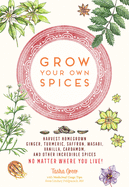 Grow Your Own Spices: Harvest Homegrown Ginger, Turmeric, Saffron, Wasabi, Vanilla, Cardamom, and Other Incredible Spices -- No Matter Where You Live
