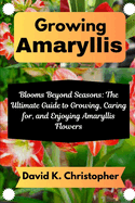 Growing Amaryllis: Blooms Beyond Seasons: The Ultimate Guide to Growing, Caring for, and Enjoying Amaryllis Flowers