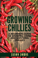 Growing Chilies - A Beginners Guide to Growing, Using, and Surviving Chilies: Everything You Need to Know to Successfully Grow Chilies at Home