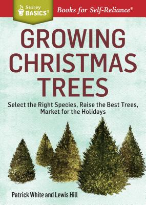 Growing Christmas Trees: Select the Right Species, Raise the Best Trees, Market for the Holidays - White, Patrick, and Hill, Lewis