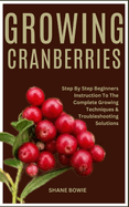 Growing Cranberries: Step By Step Beginners Instruction To The Complete Growing Techniques & Troubleshooting Solutions