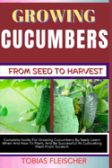 Growing Cucumbers from Seed to Harvest: Complete Guide For Growing Cucumbers By Seed, Learn When And How To Plant, And Be Successful At Cultivating Plant From Scratch