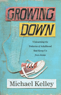 Growing Down: Unlearning the Patterns of Adulthood That Keep Us from Jesus