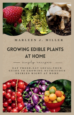 Growing Edible Plants at Home: Eat fresh, Eat local: Your Guide to Growing Nutritious Edibles Right at Home - Miller, Marleen J