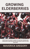 Growing Elderberries: Everything You Need to Know to Planting, Pruning and Harvesting These Enchanting and Edible Plants in Your Backyard