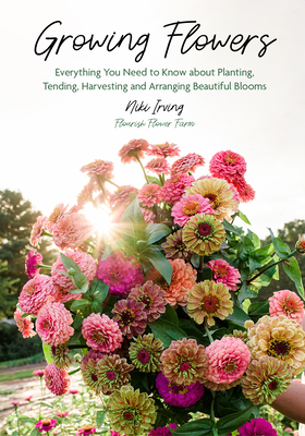 Growing Flowers: Everything You Need to Know about Planting, Tending, Harvesting and Arranging Beautiful Blooms (Flower Gardening for Beginners) - Irving, Niki