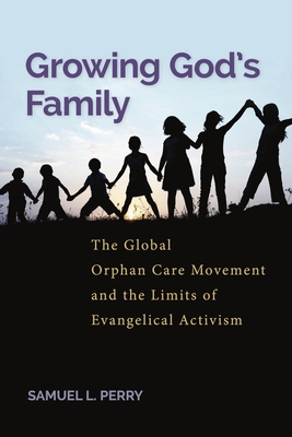 Growing God's Family: The Global Orphan Care Movement and the Limits of Evangelical Activism - Perry, Samuel L