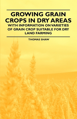 Growing Grain Crops in Dry Areas - With Information on Varieties of Grain Crop Suitable for Dry Land Farming - Shaw, Thomas, Bar