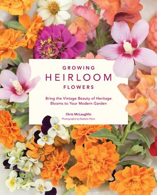 Growing Heirloom Flowers: Bring the Vintage Beauty of Heritage Blooms to Your Modern Garden - McLaughlin, Chris