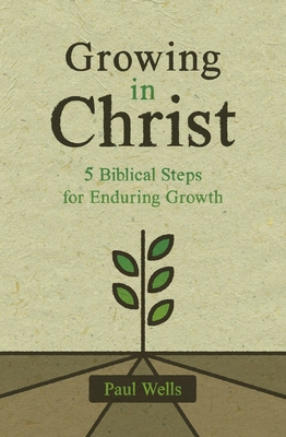 Growing in Christ: 5 Biblical Steps for Enduring Growth - Wells, Paul