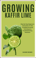 Growing Kaffir Lime: Step By Step Beginners Instruction To The Complete Growing Techniques & Troubleshooting Solutions