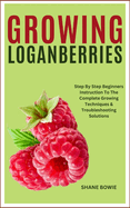 Growing Loganberries: Step By Step Beginners Instruction To The Complete Growing Techniques & Troubleshooting Solutions
