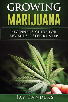 Growing Marijuana: Beginner's Guide for Big Buds - step by step - Sanders, Jay