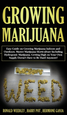 Growing Marijuana: Easy Guide on Growing Marijuana Indoors and Outdoors. Master Marijuana Horticulture Including Hydroponic Marijuana. Getting High on Your Own Supply Doesn't Have to Be Hard Anymore! - Pot, Harry, and Weedley, Ronald, and Ganja, Hermione
