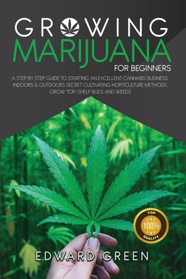 Growing Marijuana for Beginners: A step by step guide to starting an excellent cannabis business indoors & outdoors secret cultivating horticulture methods Grow top-shelf buds and weeds - Green, Edward
