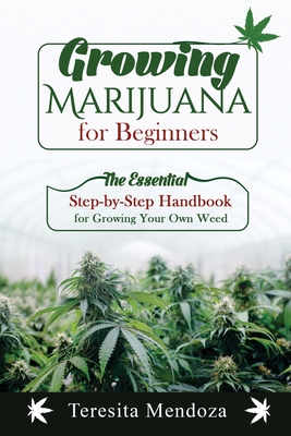 Growing Marijuana for Beginners: The Essential Step-by-Step Handbook for Growing Your Own Weed - Mendoza, Teresita