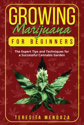 Growing Marijuana for Beginners: The Expert Tips and Techniques for a Successful Cannabis Garden - Mendoza, Teresita