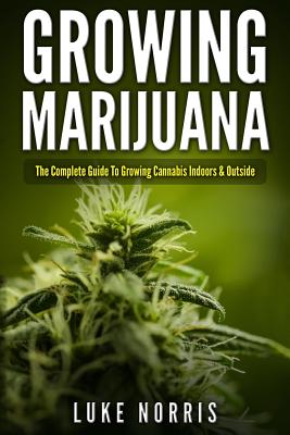 Growing Marijuana: The Complete Guide to Growing Cannabis Indoors and Outside - Norris, Luke