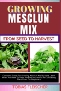 Growing Mesclun Mix from Seed to Harvest: Complete Guide For Growing Mesclun Mix By Seed, Learn When And How To Plant, And Be Successful At Cultivating Plant From For Beginners