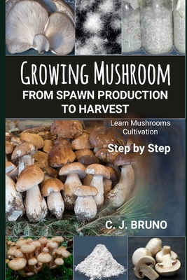 Growing Mushroom From Spawn Production to Harvest: Learn Mushrooms Cultivation Step by Step - Bruno, C J