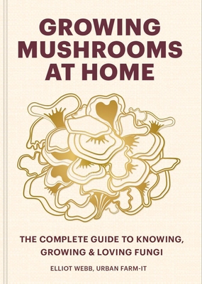 Growing Mushrooms at Home: The Complete Guide to Knowing, Growing and Loving Fungi - Webb, Elliot