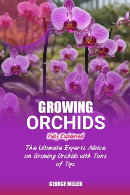 Growing Orchids Fully Explained: The Ultimate Experts Advice On Growing Orchids With Tons Of Tips - Miller, George