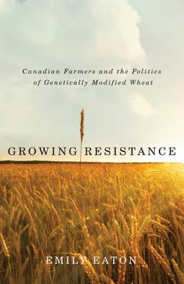 Growing Resistance: Canadian Farmers and the Politics of Genetically Modified Wheat - Eaton, Emily