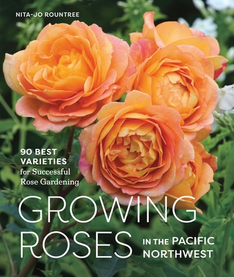 Growing Roses in the Pacific Northwest: 90 Best Varieties for Successful Rose Gardening - Rountree, Nita-Jo