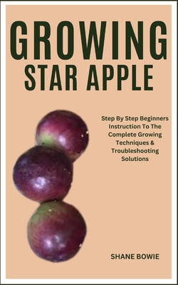 Growing Star Apple: Step By Step Beginners Instruction To The Complete Growing Techniques & Troubleshooting Solutions - Bowie, Shane