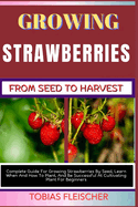 Growing Strawberries from Seed to Harvest: Complete Guide For Growing Strawberries By Seed, Learn When And How To Plant, And Be Successful At Cultivating Plant For Beginners