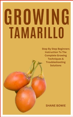 Growing Tamarillo: Step By Step Beginners Instruction To The Complete Growing Techniques & Troubleshooting Solutions - Bowie, Shane