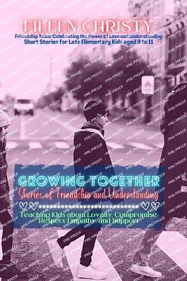 Growing Together-Stories of Friendship and Understanding: Teaching Kids about Loyalty, Compromise, Respect, Empathy, and Support - Christy, Eileen